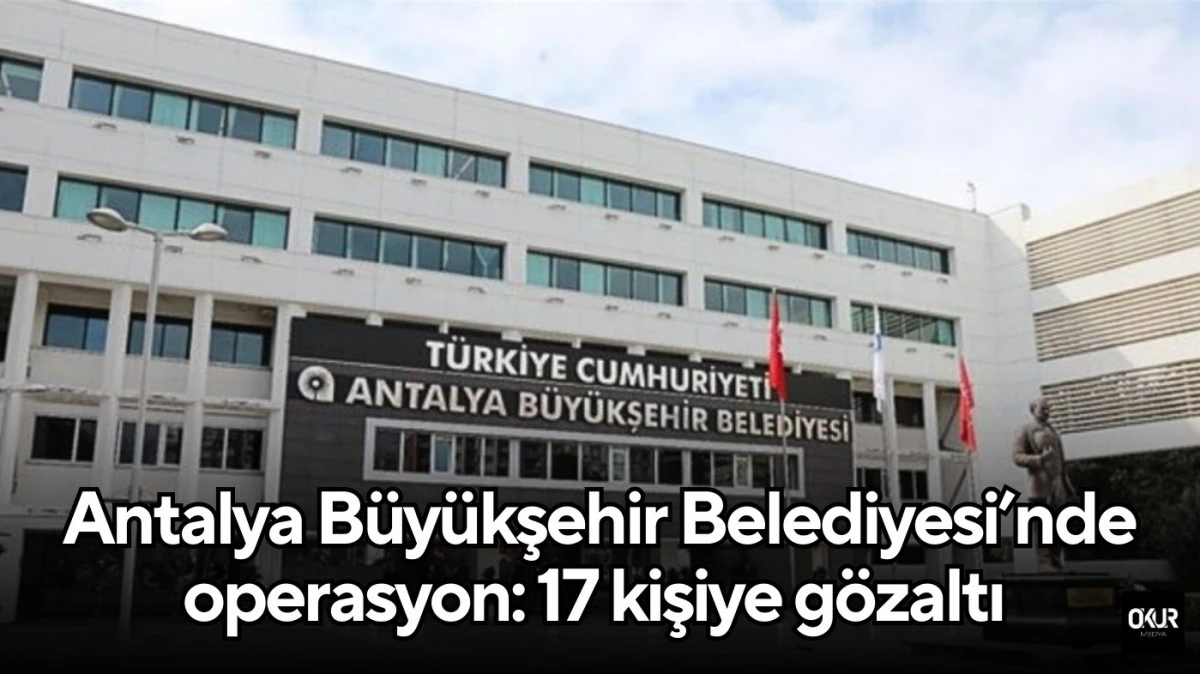 Antalya Büyükşehir Belediyesi’nde operasyon: 17 kişiye gözaltı 