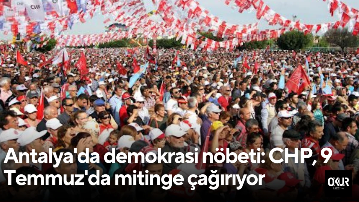 Antalya'da demokrasi nöbeti: CHP, 9 Temmuz'da mitinge çağırıyor 