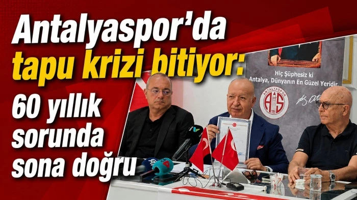 Antalyaspor&rsquo;da tapu krizi bitiyor: 60 yıllık sorunda sona doğru
