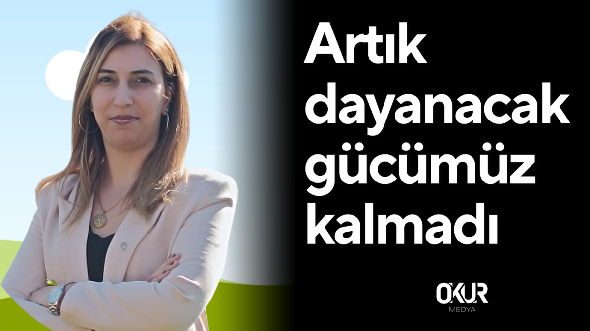 Artık dayanacak gücümüz kalmadı