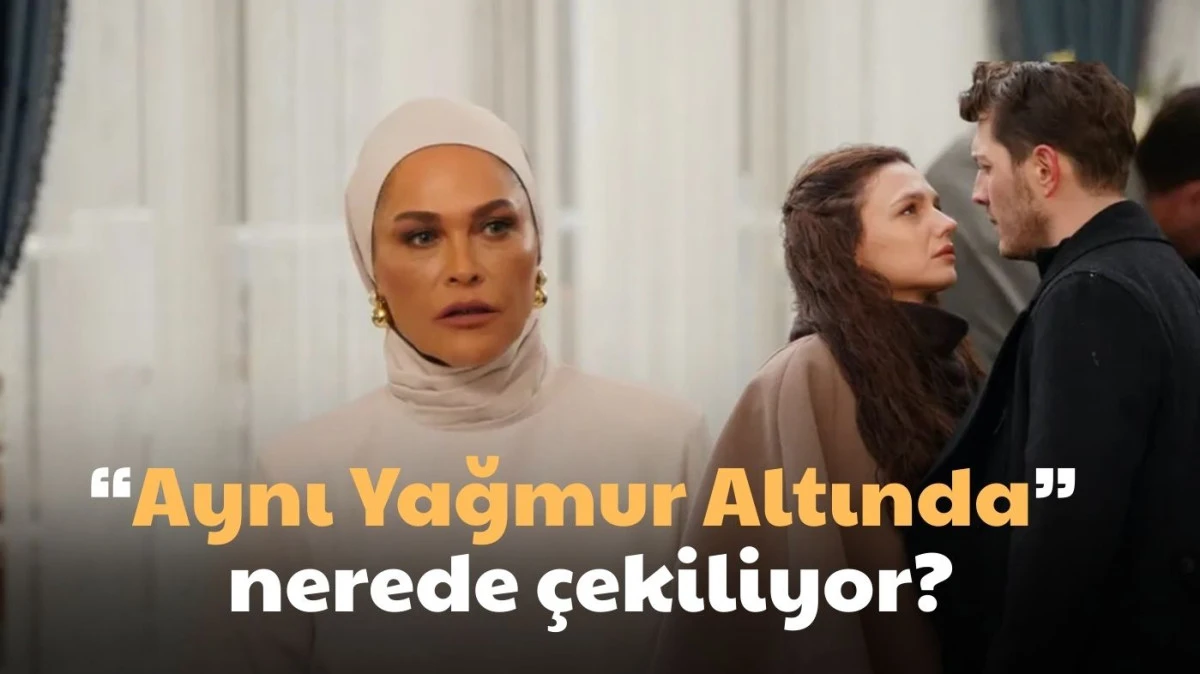 &ldquo;Aynı Yağmur Altında&rdquo; dizisi set bilgileri ve &ccedil;ekim mekanları a&ccedil;ıklandı