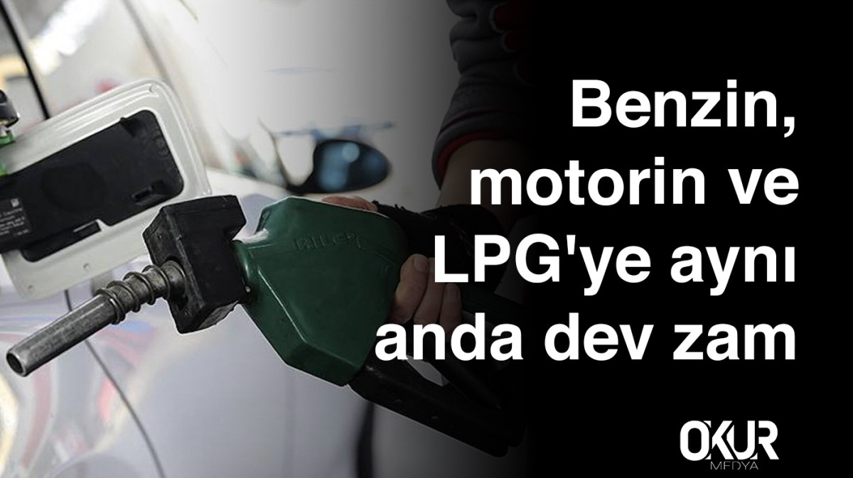 Benzin, motorin ve LPG'ye aynı anda dev zam