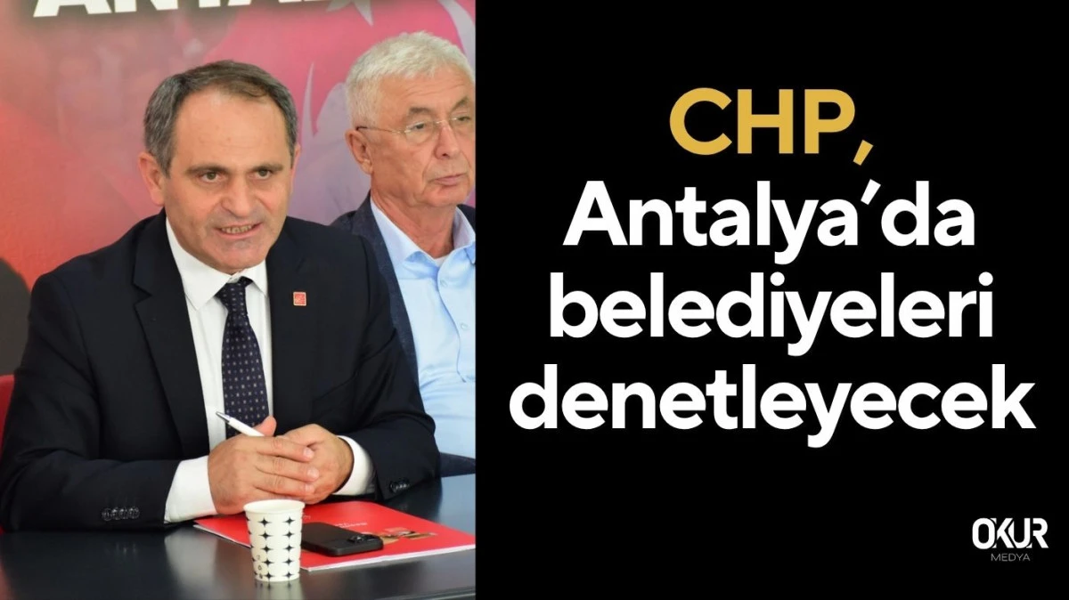 CHP, Antalya’da belediyeleri denetleyecek
