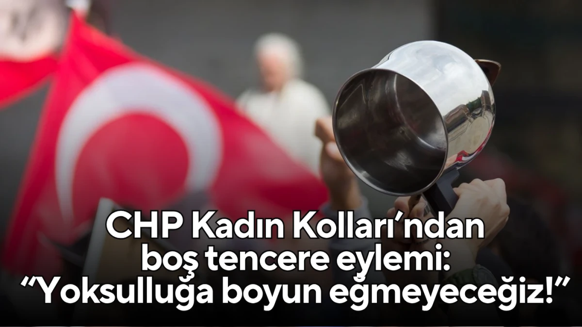 CHP Kadın Kolları’ndan boş tencere eylemi: “Yoksulluğa boyun eğmeyeceğiz!”