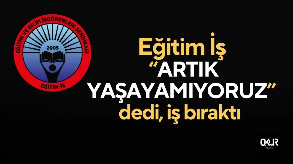 Eğitim İş &ldquo;ARTIK YAŞAYAMIYORUZ&rdquo; dedi, iş bıraktı