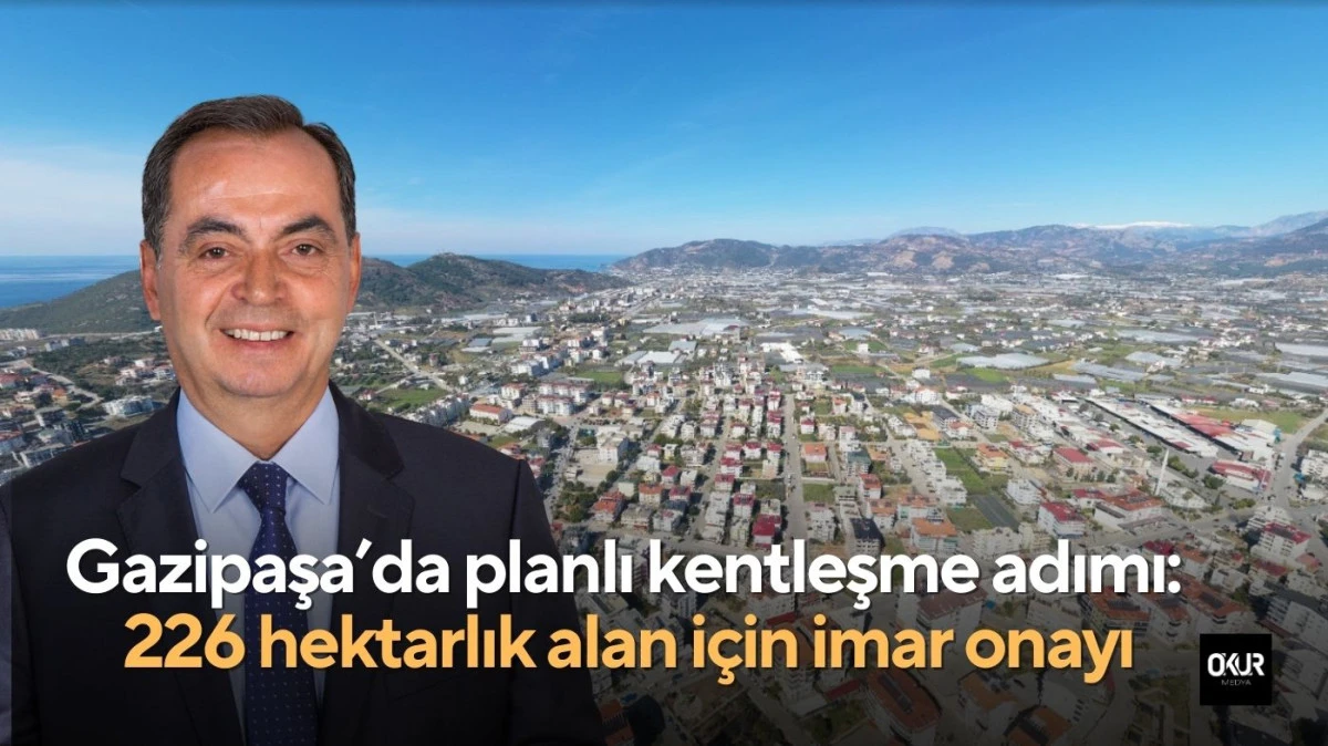 Gazipaşa&rsquo;da planlı kentleşme adımı: 226 hektarlık alan i&ccedil;in imar onayı