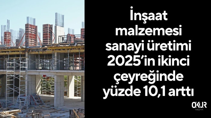 İnşaat malzemesi sanayi üretimi 2025’in ikinci çeyreğinde yüzde 10,1 arttı
