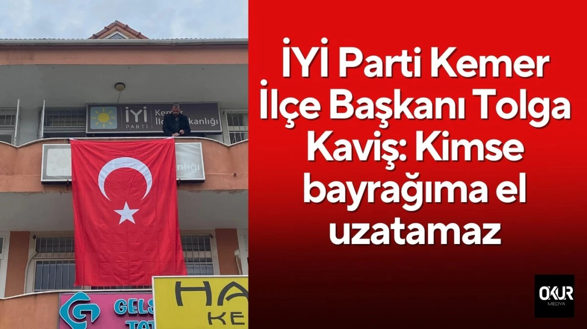 İYİ Parti Kemer İl&ccedil;e Başkanı Tolga Kaviş&rsquo;ten sert bayrak tepkisi
