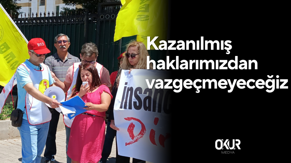 Kazanılmış haklarımızdan vazgeçmeyeceğiz