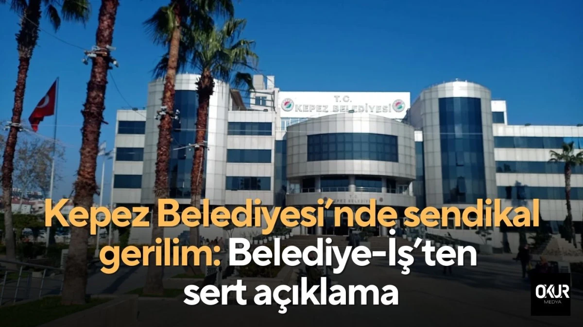 Kepez Belediyesi&rsquo;nde sendikal gerilim: Belediye-İş&rsquo;ten sert a&ccedil;ıklama