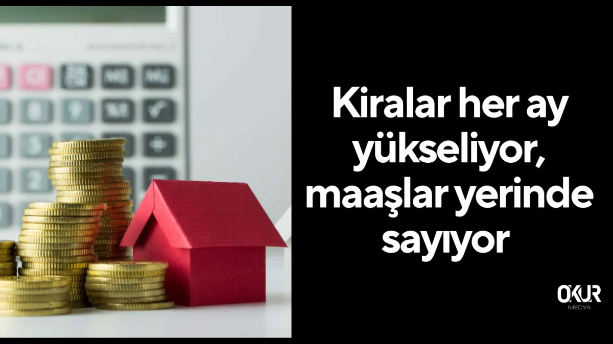 Kiralar her ay yükseliyor, maaşlar yerinde sayıyor 