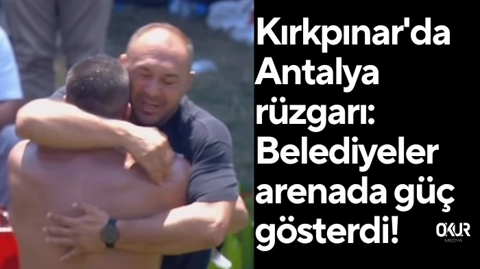 Kırkpınar'da Antalya rüzgarı: Belediyeler arenada güç gösterdi!