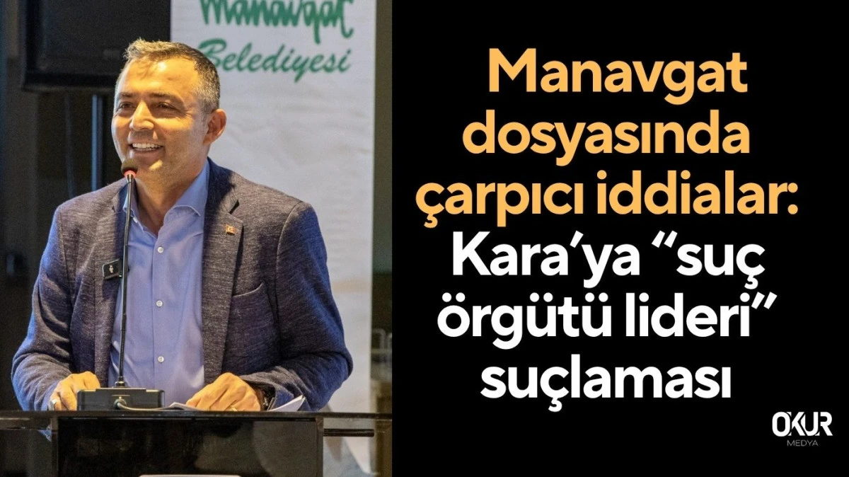 Manavgat dosyasında çarpıcı iddialar: Kara’ya “suç örgütü lideri” suçlaması