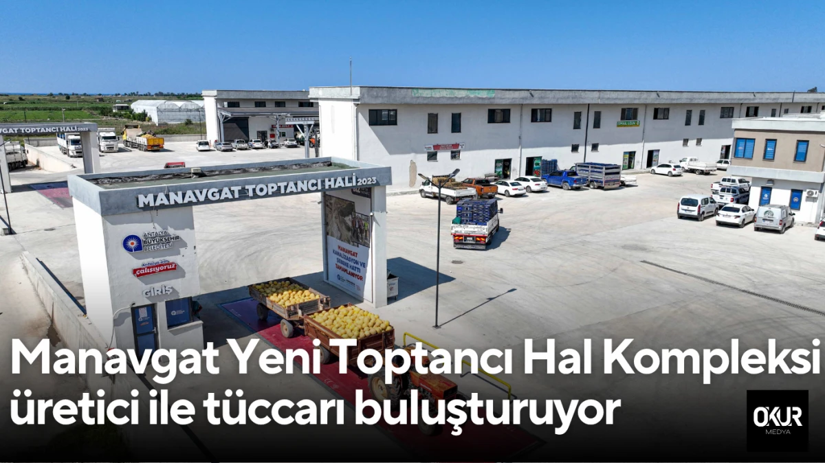 Manavgat Yeni Toptancı Hal Kompleksi üretici ile tüccarı aynı çatıda buluşturuyor