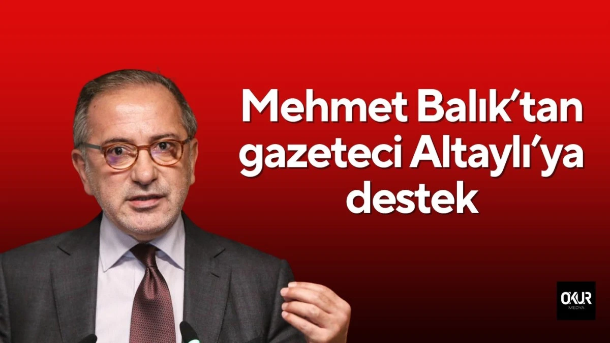 Mehmet Balık’tan gazeteci Altaylı’ya destek