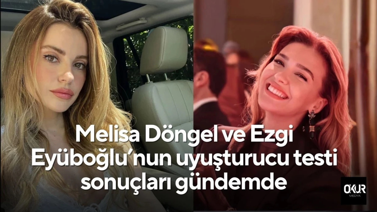 Melisa D&ouml;ngel ve Ezgi Ey&uuml;boğlu&rsquo;nun uyuşturucu testi sonu&ccedil;ları g&uuml;ndemde