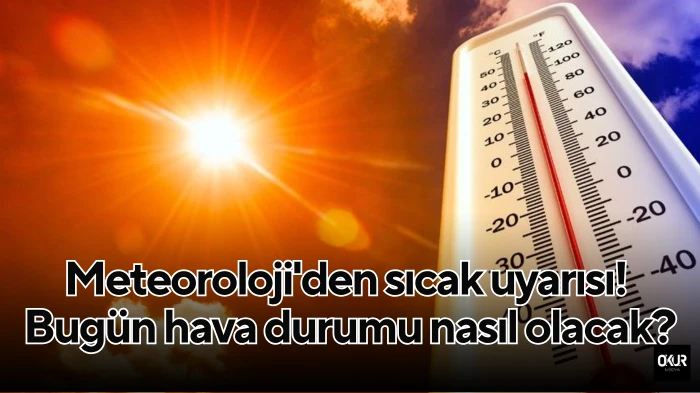 Meteoroloji'den sıcak uyarısı! Bugün hava durumu nasıl olacak?