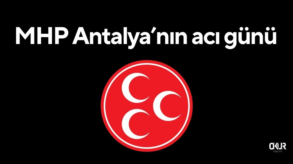 MHP Antalya&rsquo;nın acı g&uuml;n&uuml;