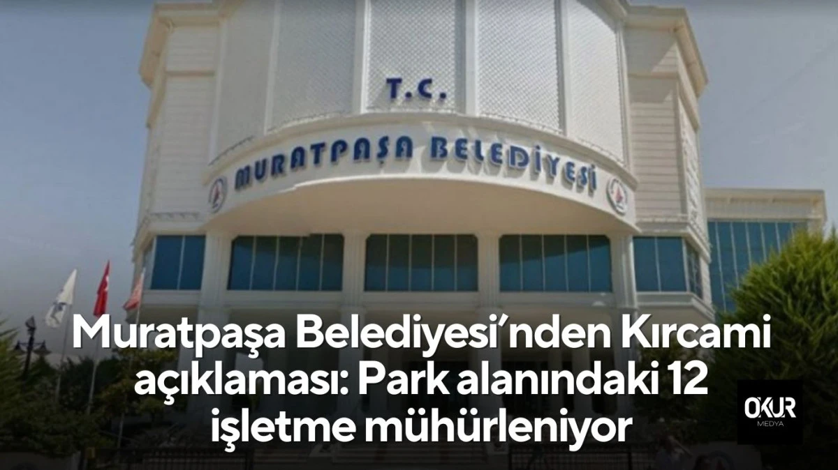 Muratpaşa Belediyesi&rsquo;nden Kırcami a&ccedil;ıklaması: Park alanındaki 12 işletme m&uuml;h&uuml;rleniyor