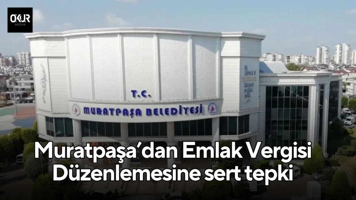 Muratpaşa’dan Emlak Vergisi Düzenlemesine sert tepki