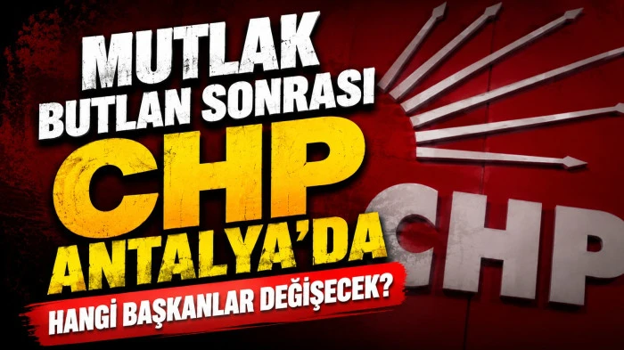 Mutlak butlan sonrası CHP Antalya&rsquo;da hangi başkanlar değişecek?