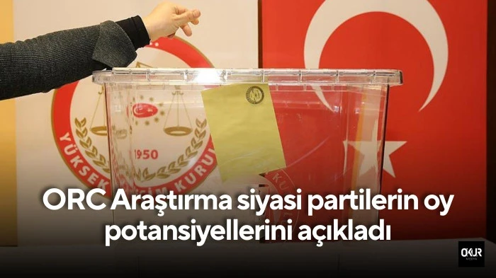 ORC Araştırma siyasi partilerin oy potansiyellerini açıkladı
