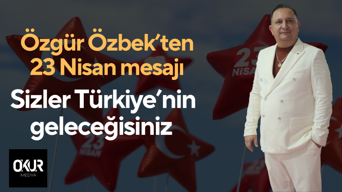 Özgür Özbek’ten 23 Nisan mesajı: Türkiye'nin geleceği sizsiniz 