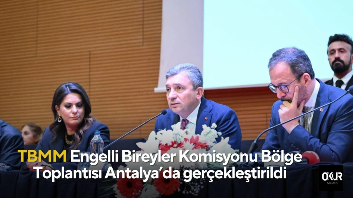 TBMM Engelli Bireyler Komisyonu B&ouml;lge Toplantısı Antalya&rsquo;da ger&ccedil;ekleştirildi