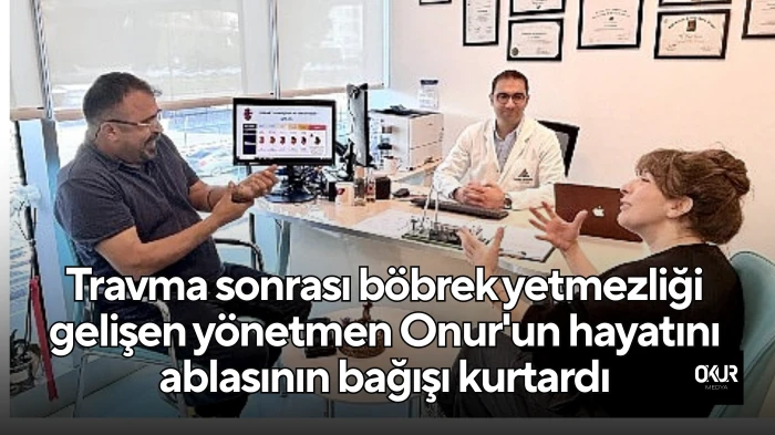 Travma sonrası böbrek yetmezliği gelişen yönetmen Onur'un hayatını ablasının bağışı kurtardı